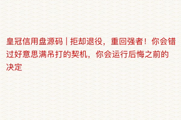 皇冠信用盘源码 | 拒却退役,重回强者!你会错过好意思满吊打的契机,你会运行后悔之前的决定