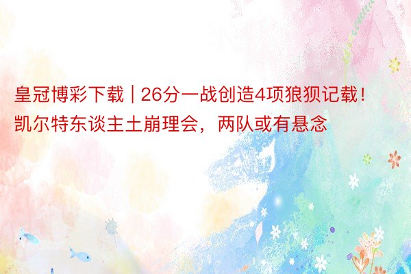 皇冠博彩下载 | 26分一战创造4项狼狈记载!凯尔特东谈主土崩理会,两队或有悬念