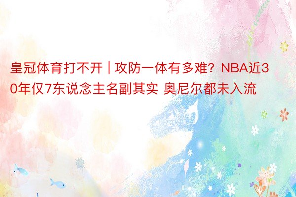 皇冠体育打不开 | 攻防一体有多难?NBA近30年仅7东说念主名副其实 奥尼尔都未入流