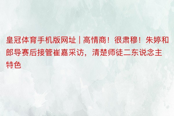皇冠体育手机版网址 | 高情商!很肃穆!朱婷和郎导赛后接管崔嘉采访,清楚师徒二东说念主特色