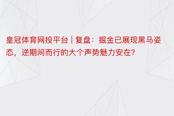 皇冠体育网投平台 | 复盘:掘金已展现黑马姿态,逆期间而行的大个声势魅力安在?