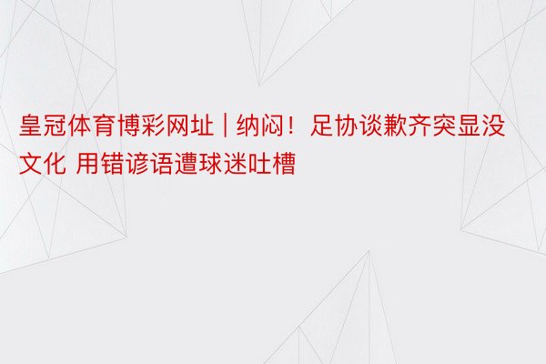 皇冠体育博彩网址 | 纳闷!足协谈歉齐突显没文化 用错谚语遭球迷吐槽