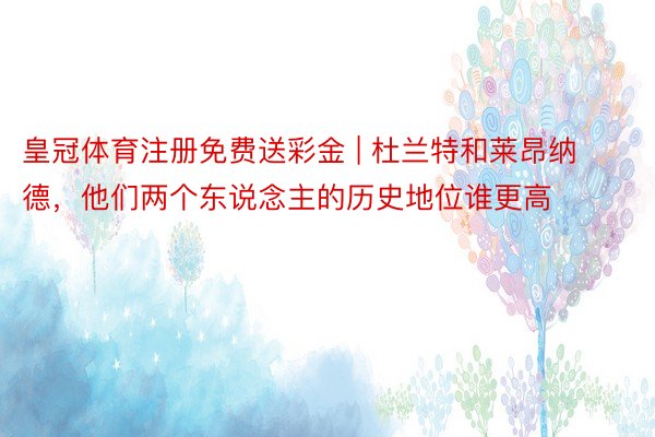 皇冠体育注册免费送彩金 | 杜兰特和莱昂纳德,他们两个东说念主的历史地位谁更高