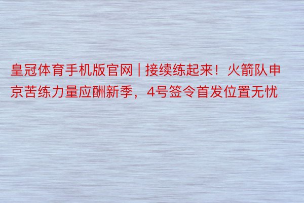 皇冠体育手机版官网 | 接续练起来!火箭队申京苦练力量应酬新季,4号签令首发位置无忧