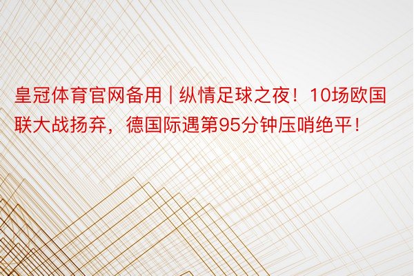 皇冠体育官网备用 | 纵情足球之夜!10场欧国联大战扬弃,德国际遇第95分钟压哨绝平!
