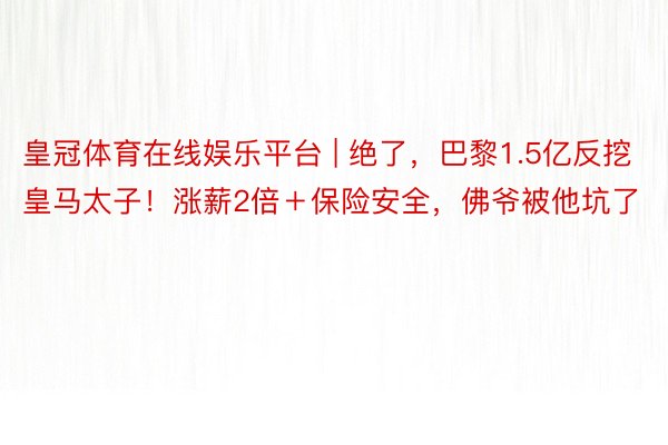 皇冠体育在线娱乐平台 | 绝了,巴黎1.5亿反挖皇马太子!涨薪2倍+保险安全,佛爷被他坑了