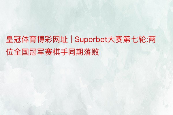 皇冠体育博彩网址 | Superbet大赛第七轮:两位全国冠军赛棋手同期落败