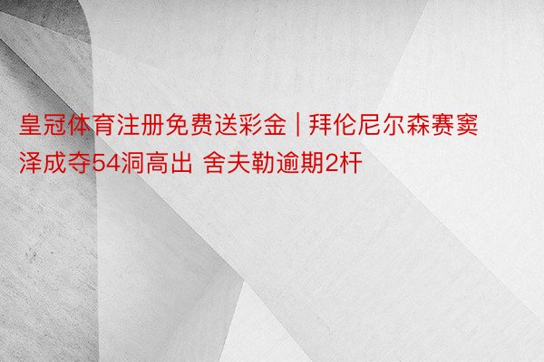 皇冠体育注册免费送彩金 | 拜伦尼尔森赛窦泽成夺54洞高出 舍夫勒逾期2杆