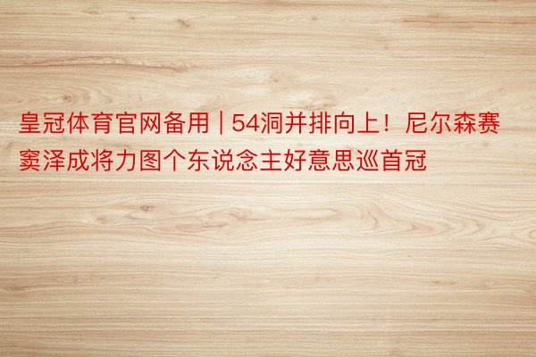 皇冠体育官网备用 | 54洞并排向上!尼尔森赛窦泽成将力图个东说念主好意思巡首冠