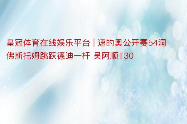 皇冠体育在线娱乐平台 | 速的奥公开赛54洞佛斯托姆跳跃德迪一杆 吴阿顺T30