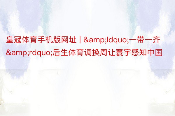 皇冠体育手机版网址 | “一带一齐”后生体育调换周让寰宇感知中国