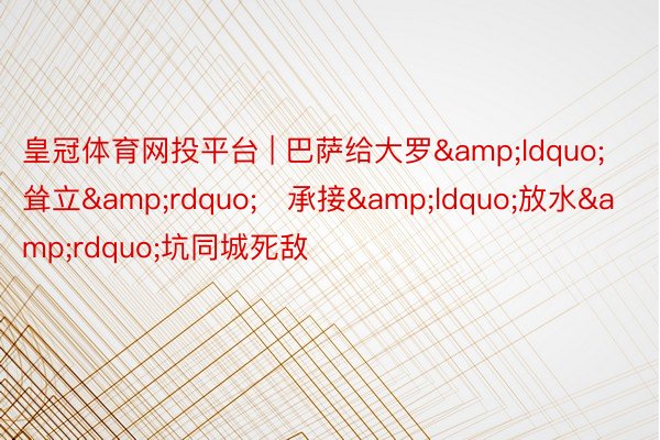 皇冠体育网投平台 | 巴萨给大罗“耸立” 承接“放水”坑同城死敌