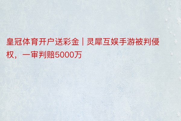 皇冠体育开户送彩金 | 灵犀互娱手游被判侵权,一审判赔5000万