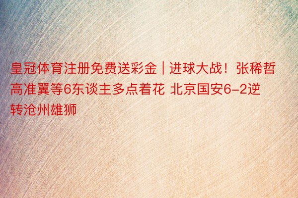 皇冠体育注册免费送彩金 | 进球大战!张稀哲高准翼等6东谈主多点着花 北京国安6-2逆转沧州雄狮