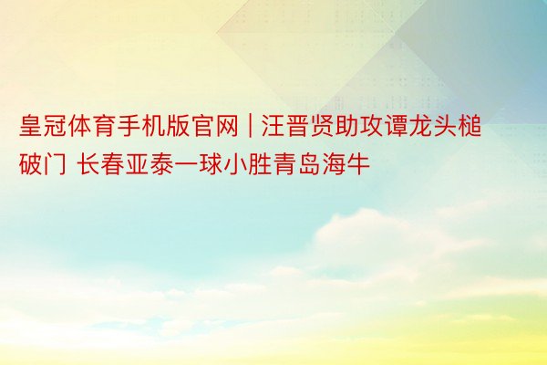 皇冠体育手机版官网 | 汪晋贤助攻谭龙头槌破门 长春亚泰一球小胜青岛海牛