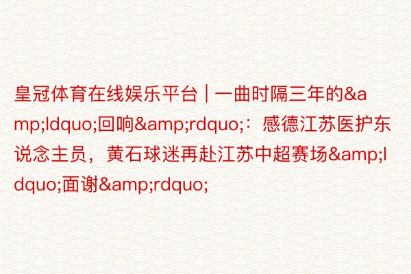 皇冠体育在线娱乐平台 | 一曲时隔三年的“回响”:感德江苏医护东说念主员,黄石球迷再赴江苏中超赛场“面谢”