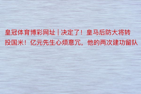皇冠体育博彩网址 | 决定了！皇马后防大将转投国米！亿元先生心烦意冗，他的两次建功留队