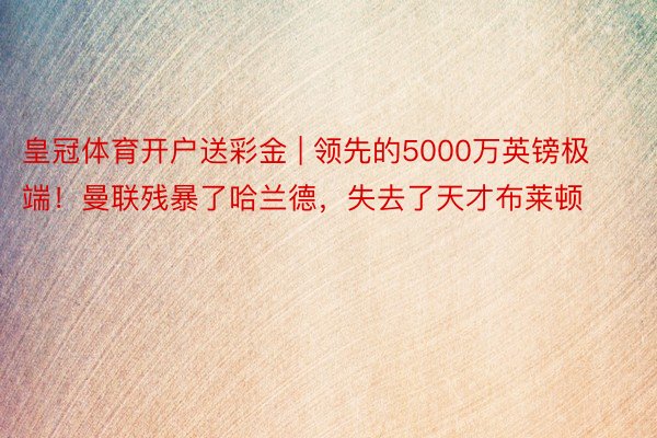 皇冠体育开户送彩金 | 领先的5000万英镑极端！曼联残暴了哈兰德，失去了天才布莱顿