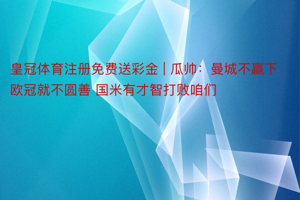 皇冠体育注册免费送彩金 | 瓜帅：曼城不赢下欧冠就不圆善 国米有才智打败咱们