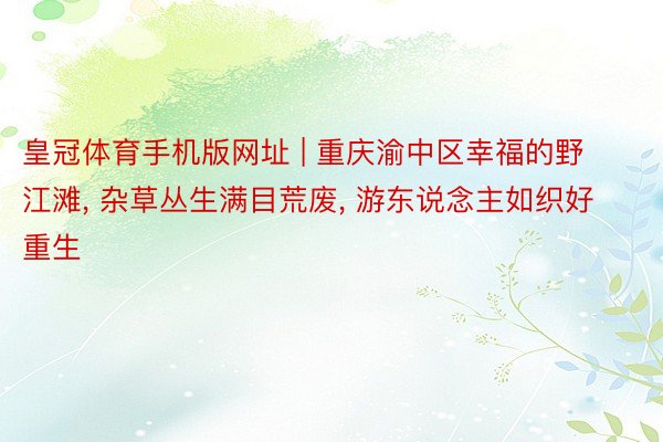 皇冠体育手机版网址 | 重庆渝中区幸福的野江滩, 杂草丛生满目荒废, 游东说念主如织好重生