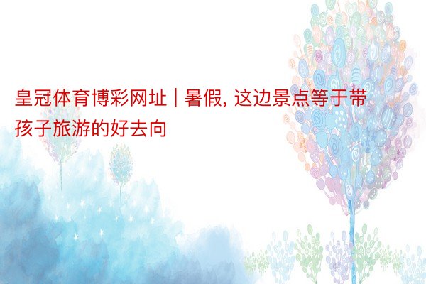 皇冠体育博彩网址 | 暑假, 这边景点等于带孩子旅游的好去向