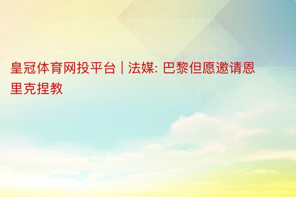 皇冠体育网投平台 | 法媒: 巴黎但愿邀请恩里克捏教