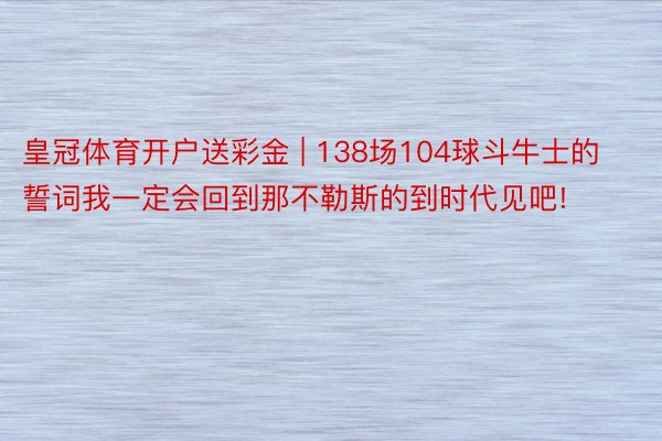 皇冠体育开户送彩金 | 138场104球斗牛士的誓词我一定会回到那不勒斯的到时代见吧!