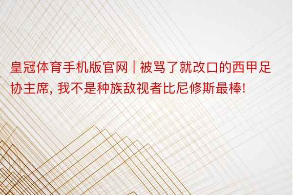 皇冠体育手机版官网 | 被骂了就改口的西甲足协主席, 我不是种族敌视者比尼修斯最棒!