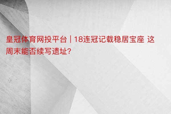 皇冠体育网投平台 | 18连冠记载稳居宝座 这周末能否续写遗址?