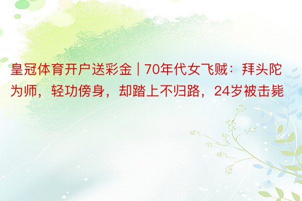皇冠体育开户送彩金 | 70年代女飞贼:拜头陀为师,轻功傍身,却踏上不归路,24岁被击毙