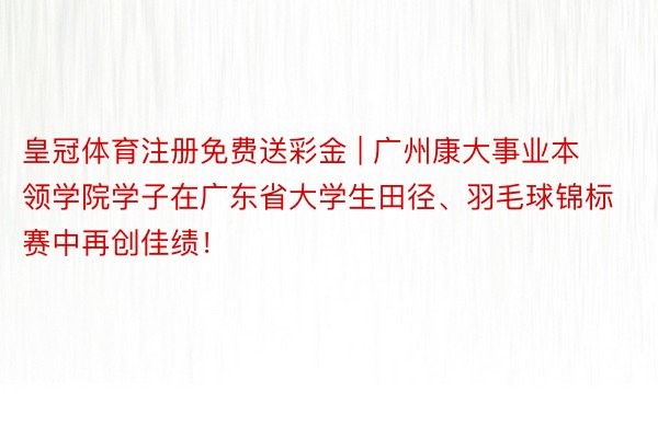 皇冠体育注册免费送彩金 | 广州康大事业本领学院学子在广东省大学生田径、羽毛球锦标赛中再创佳绩!