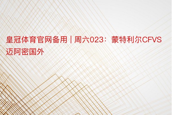 皇冠体育官网备用 | 周六023:蒙特利尔CFVS迈阿密国外