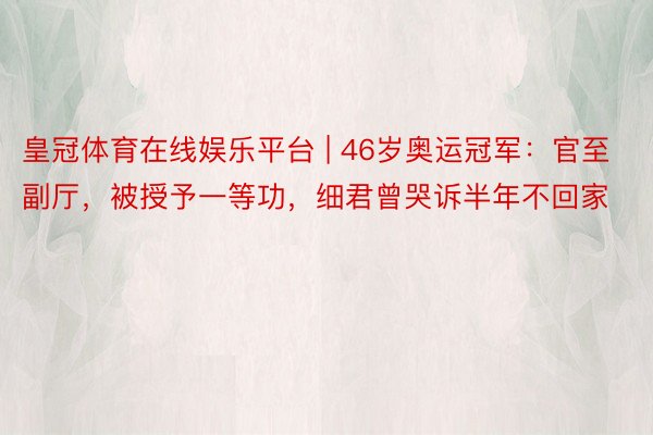 皇冠体育在线娱乐平台 | 46岁奥运冠军:官至副厅,被授予一等功,细君曾哭诉半年不回家