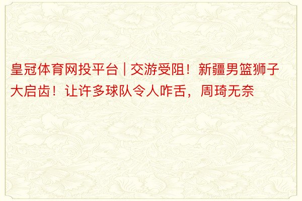 皇冠体育网投平台 | 交游受阻!新疆男篮狮子大启齿!让许多球队令人咋舌,周琦无奈