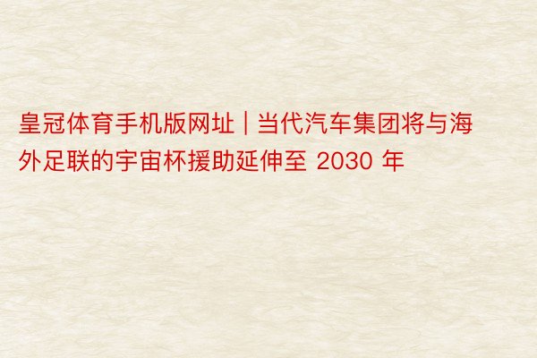皇冠体育手机版网址 | 当代汽车集团将与海外足联的宇宙杯援助延伸至 2030 年