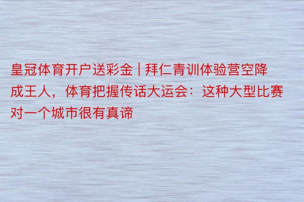 皇冠体育开户送彩金 | 拜仁青训体验营空降成王人,体育把握传话大运会:这种大型比赛对一个城市很有真谛