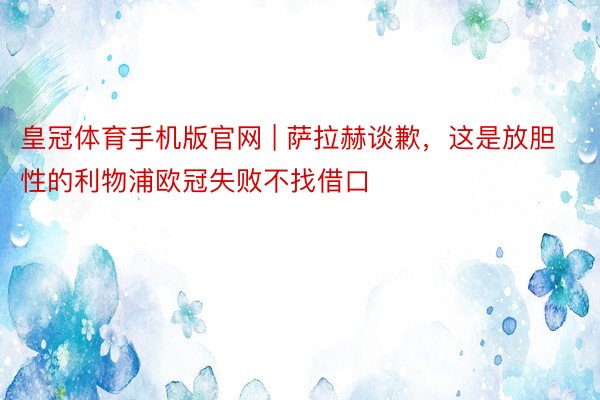 皇冠体育手机版官网 | 萨拉赫谈歉,这是放胆性的利物浦欧冠失败不找借口
