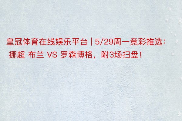 皇冠体育在线娱乐平台 | 5/29周一竞彩推选: 挪超 布兰 VS 罗森博格,附3场扫盘!