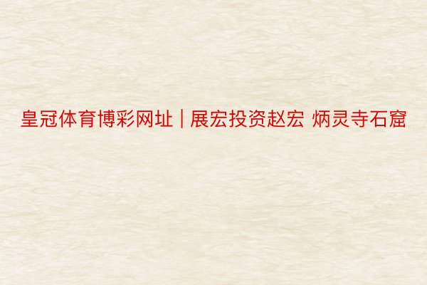 皇冠体育博彩网址 | 展宏投资赵宏 炳灵寺石窟