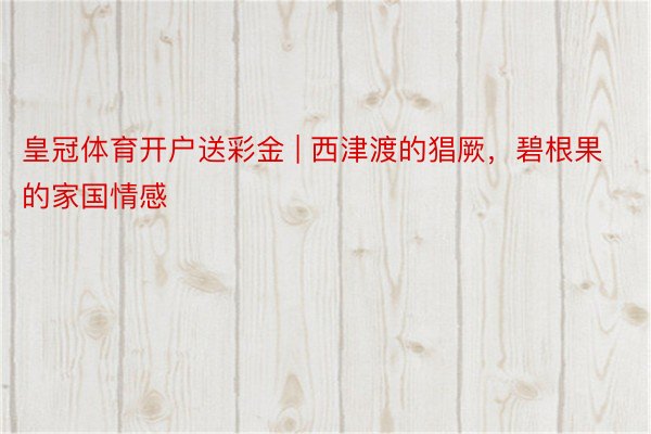 皇冠体育开户送彩金 | 西津渡的猖厥，碧根果的家国情感