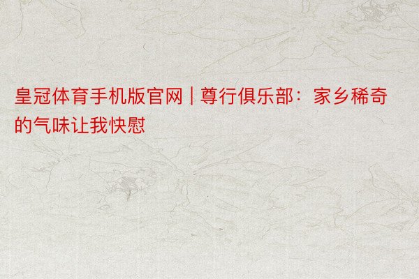 皇冠体育手机版官网 | 尊行俱乐部：家乡稀奇的气味让我快慰
