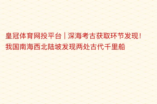 皇冠体育网投平台 | 深海考古获取环节发现!我国南海西北陆坡发现两处古代千里船
