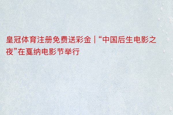 皇冠体育注册免费送彩金 | “中国后生电影之夜”在戛纳电影节举行