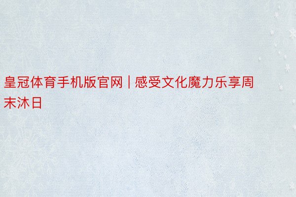皇冠体育手机版官网 | 感受文化魔力乐享周末沐日