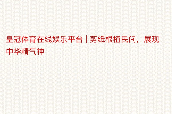 皇冠体育在线娱乐平台 | 剪纸根植民间,展现中华精气神