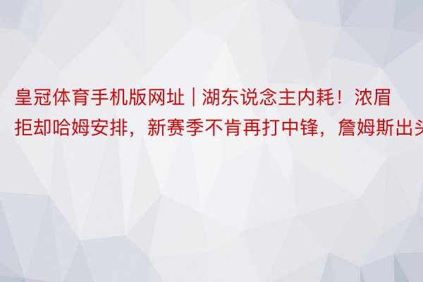 皇冠体育手机版网址 | 湖东说念主内耗!浓眉拒却哈姆安排,新赛季不肯再打中锋,詹姆斯出头