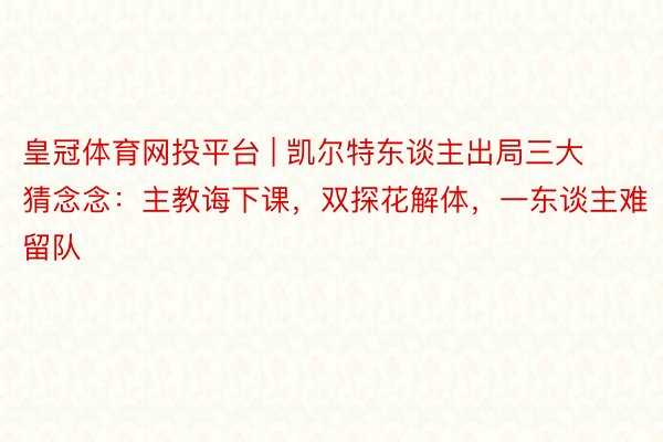 皇冠体育网投平台 | 凯尔特东谈主出局三大猜念念:主教诲下课,双探花解体,一东谈主难留队