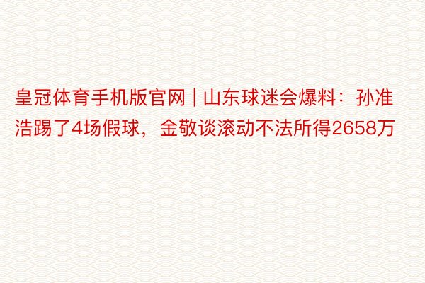 皇冠体育手机版官网 | 山东球迷会爆料:孙准浩踢了4场假球,金敬谈滚动不法所得2658万