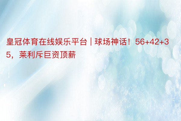 皇冠体育在线娱乐平台 | 球场神话!56+42+35,莱利斥巨资顶薪
