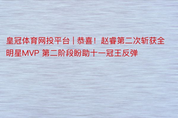 皇冠体育网投平台 | 恭喜!赵睿第二次斩获全明星MVP 第二阶段盼助十一冠王反弹